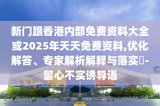 新门跟香港内部免费资料大全或2025年天天免费资料,优化解答、专家解析解释与落实?-留心不实诱导语